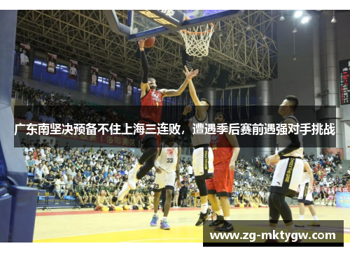 广东南坚决预备不住上海三连败，遭遇季后赛前遇强对手挑战