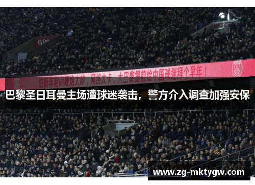 巴黎圣日耳曼主场遭球迷袭击，警方介入调查加强安保