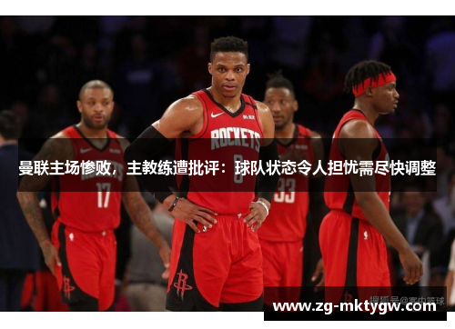 曼联主场惨败，主教练遭批评：球队状态令人担忧需尽快调整