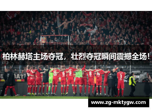 柏林赫塔主场夺冠，壮烈夺冠瞬间震撼全场！