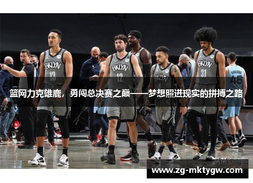篮网力克雄鹿，勇闯总决赛之巅——梦想照进现实的拼搏之路