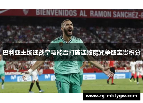 巴利亚主场迎战皇马能否打破连败魔咒争取宝贵积分