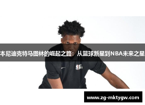 本尼迪克特马图林的崛起之路：从篮球新星到NBA未来之星