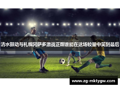 清水鼓动与札幌冈萨多激战正酣谁能在这场较量中笑到最后