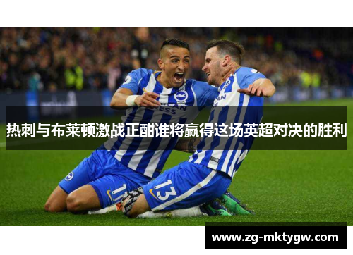 热刺与布莱顿激战正酣谁将赢得这场英超对决的胜利