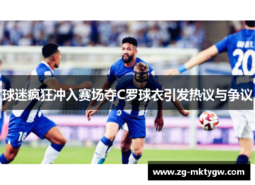 球迷疯狂冲入赛场夺C罗球衣引发热议与争议