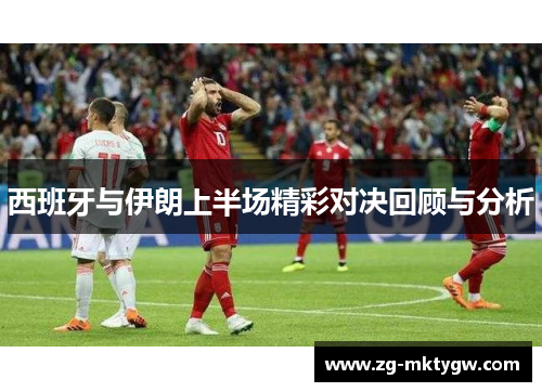 西班牙与伊朗上半场精彩对决回顾与分析