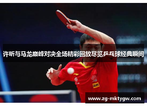 许昕与马龙巅峰对决全场精彩回放尽览乒乓球经典瞬间
