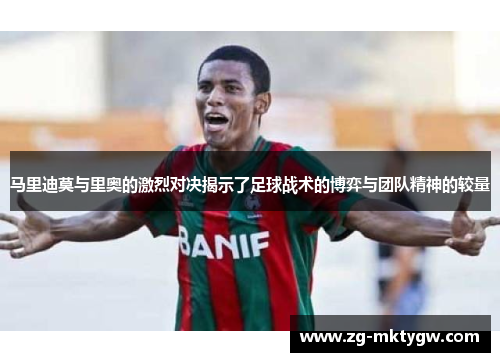 马里迪莫与里奥的激烈对决揭示了足球战术的博弈与团队精神的较量