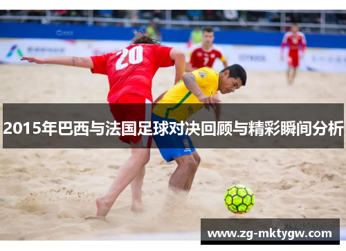 2015年巴西与法国足球对决回顾与精彩瞬间分析